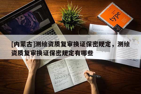[內(nèi)蒙古]測(cè)繪資質(zhì)復(fù)審換證保密規(guī)定，測(cè)繪資質(zhì)復(fù)審換證保密規(guī)定有哪些
