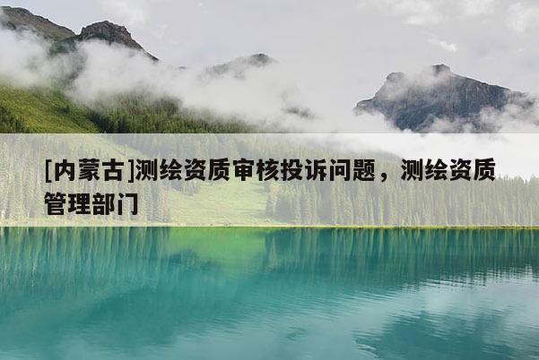 [內(nèi)蒙古]測繪資質(zhì)審核投訴問題，測繪資質(zhì)管理部門
