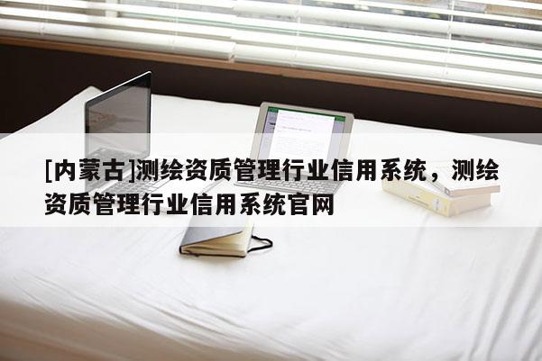 [內(nèi)蒙古]測繪資質(zhì)管理行業(yè)信用系統(tǒng)，測繪資質(zhì)管理行業(yè)信用系統(tǒng)官網(wǎng)