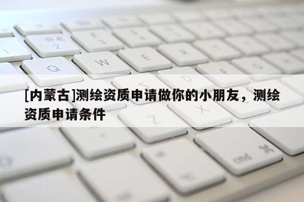 [內(nèi)蒙古]測(cè)繪資質(zhì)申請(qǐng)做你的小朋友，測(cè)繪資質(zhì)申請(qǐng)條件