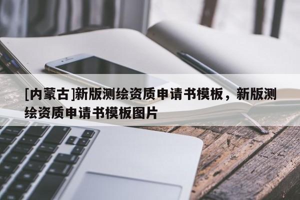 [內(nèi)蒙古]新版測繪資質(zhì)申請書模板，新版測繪資質(zhì)申請書模板圖片
