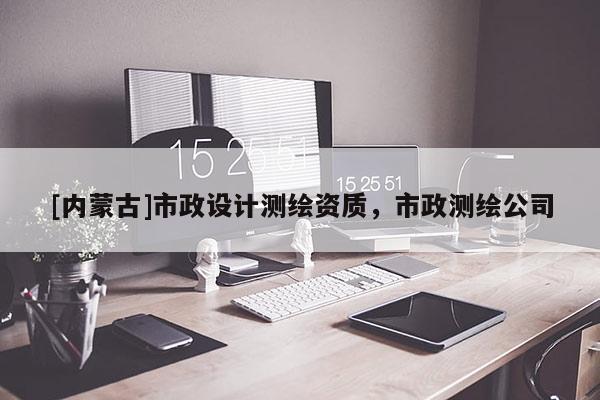 [內(nèi)蒙古]市政設(shè)計(jì)測(cè)繪資質(zhì)，市政測(cè)繪公司