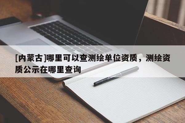 [內(nèi)蒙古]哪里可以查測(cè)繪單位資質(zhì)，測(cè)繪資質(zhì)公示在哪里查詢