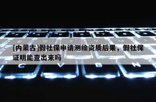 [內(nèi)蒙古]假社保申請(qǐng)測(cè)繪資質(zhì)后果，假社保證明能查出來嗎