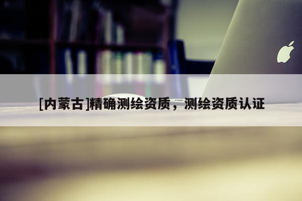 [內(nèi)蒙古]精確測(cè)繪資質(zhì)，測(cè)繪資質(zhì)認(rèn)證