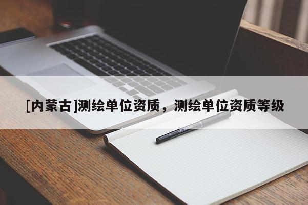 [內(nèi)蒙古]測繪單位資質(zhì)，測繪單位資質(zhì)等級