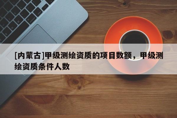 [內蒙古]甲級測繪資質的項目數(shù)額，甲級測繪資質條件人數(shù)