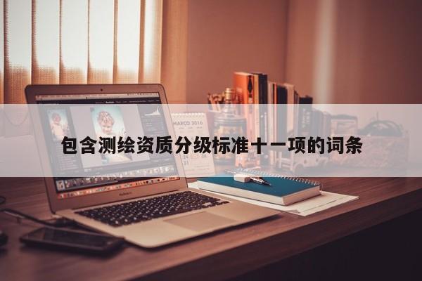 包含測繪資質(zhì)分級標(biāo)準(zhǔn)十一項(xiàng)的詞條