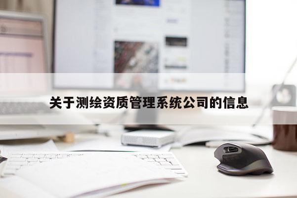 關(guān)于測繪資質(zhì)管理系統(tǒng)公司的信息