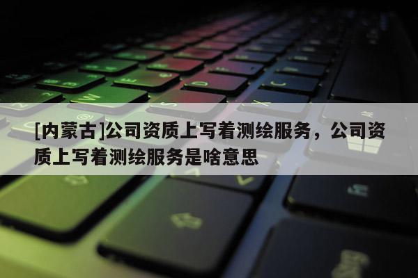 [內(nèi)蒙古]公司資質(zhì)上寫著測(cè)繪服務(wù)，公司資質(zhì)上寫著測(cè)繪服務(wù)是啥意思