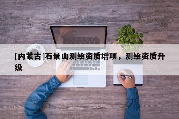 [內(nèi)蒙古]石景山測繪資質(zhì)增項，測繪資質(zhì)升級