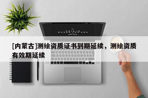 [內(nèi)蒙古]測繪資質(zhì)證書到期延續(xù)，測繪資質(zhì)有效期延續(xù)