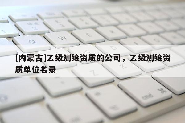 [內(nèi)蒙古]乙級測繪資質(zhì)的公司，乙級測繪資質(zhì)單位名錄