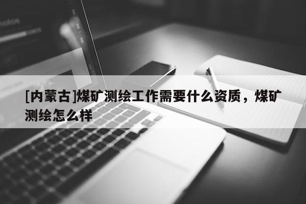 [內(nèi)蒙古]煤礦測繪工作需要什么資質(zhì)，煤礦測繪怎么樣