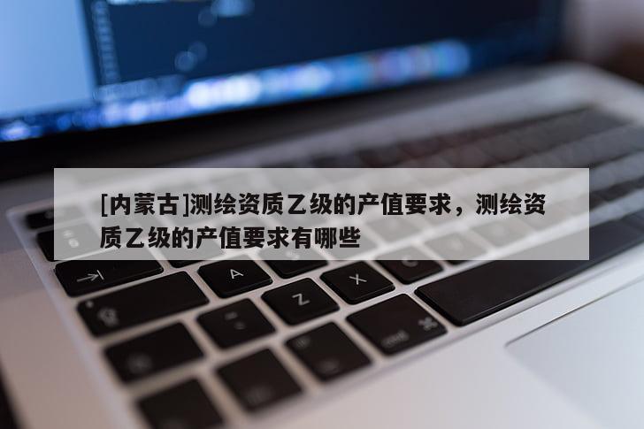 [內(nèi)蒙古]測繪資質(zhì)乙級的產(chǎn)值要求，測繪資質(zhì)乙級的產(chǎn)值要求有哪些