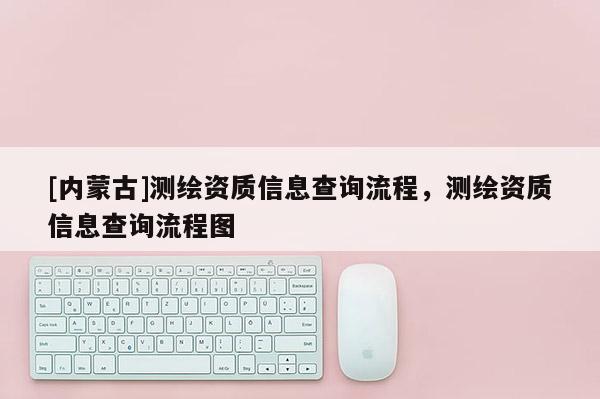 [內蒙古]測繪資質信息查詢流程，測繪資質信息查詢流程圖