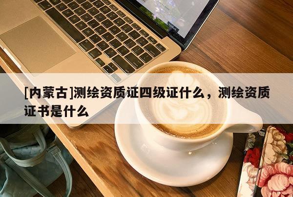 [內(nèi)蒙古]測繪資質(zhì)證四級證什么，測繪資質(zhì)證書是什么