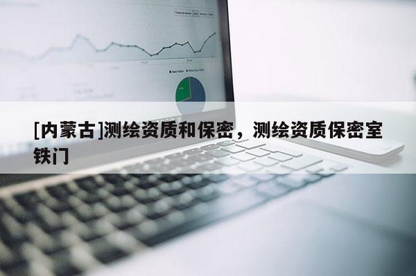 [內(nèi)蒙古]測(cè)繪資質(zhì)和保密，測(cè)繪資質(zhì)保密室鐵門