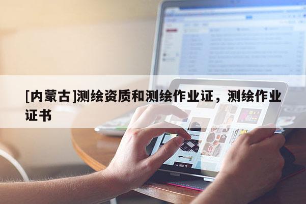 [內(nèi)蒙古]測繪資質(zhì)和測繪作業(yè)證，測繪作業(yè)證書