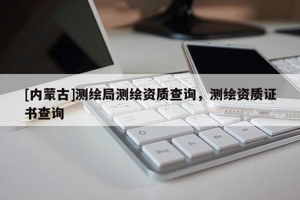 [內(nèi)蒙古]測(cè)繪局測(cè)繪資質(zhì)查詢，測(cè)繪資質(zhì)證書(shū)查詢
