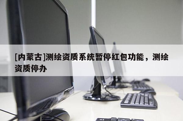 [內(nèi)蒙古]測繪資質(zhì)系統(tǒng)暫停紅包功能，測繪資質(zhì)停辦