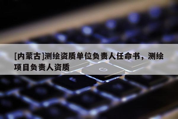 [內(nèi)蒙古]測繪資質(zhì)單位負(fù)責(zé)人任命書，測繪項目負(fù)責(zé)人資質(zhì)