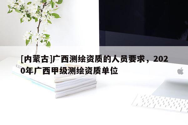 [內(nèi)蒙古]廣西測(cè)繪資質(zhì)的人員要求，2020年廣西甲級(jí)測(cè)繪資質(zhì)單位