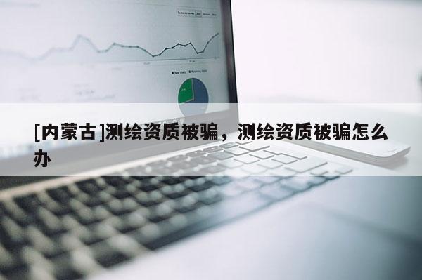 [內(nèi)蒙古]測(cè)繪資質(zhì)被騙，測(cè)繪資質(zhì)被騙怎么辦