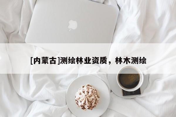 [內(nèi)蒙古]測(cè)繪林業(yè)資質(zhì)，林木測(cè)繪