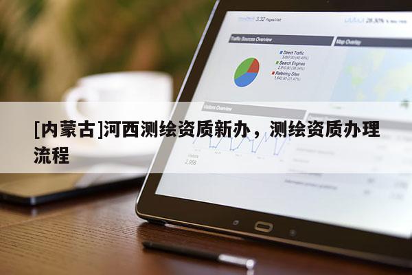 [內(nèi)蒙古]河西測(cè)繪資質(zhì)新辦，測(cè)繪資質(zhì)辦理流程