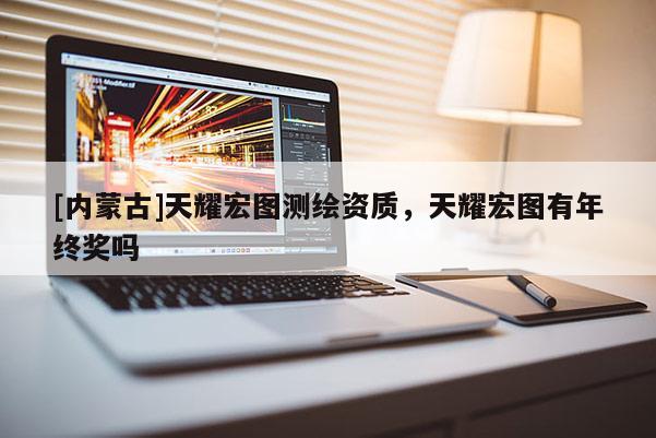 [內(nèi)蒙古]天耀宏圖測繪資質(zhì)，天耀宏圖有年終獎嗎