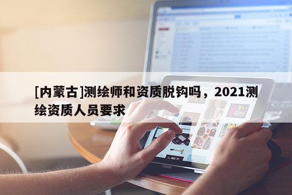[內(nèi)蒙古]測(cè)繪師和資質(zhì)脫鉤嗎，2021測(cè)繪資質(zhì)人員要求