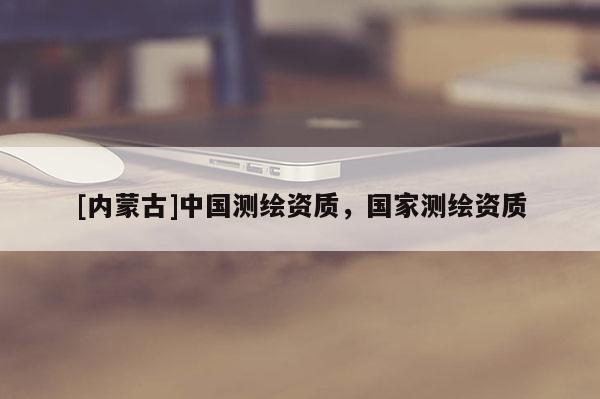 [內(nèi)蒙古]中國測繪資質(zhì)，國家測繪資質(zhì)