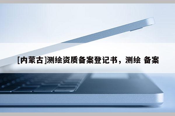 [內(nèi)蒙古]測繪資質備案登記書，測繪 備案