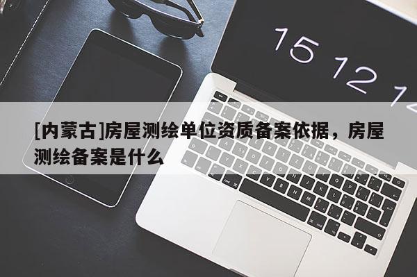 [內(nèi)蒙古]房屋測(cè)繪單位資質(zhì)備案依據(jù)，房屋測(cè)繪備案是什么