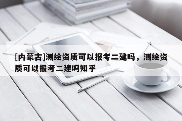 [內(nèi)蒙古]測繪資質(zhì)可以報考二建嗎，測繪資質(zhì)可以報考二建嗎知乎