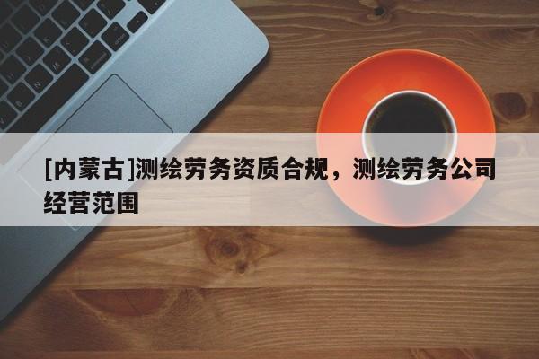 [內(nèi)蒙古]測(cè)繪勞務(wù)資質(zhì)合規(guī)，測(cè)繪勞務(wù)公司經(jīng)營(yíng)范圍