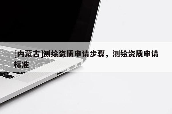 [內(nèi)蒙古]測(cè)繪資質(zhì)申請(qǐng)步驟，測(cè)繪資質(zhì)申請(qǐng)標(biāo)準(zhǔn)
