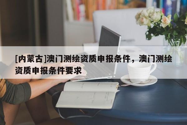 [內蒙古]澳門測繪資質申報條件，澳門測繪資質申報條件要求