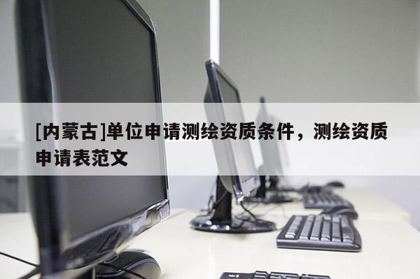 [內(nèi)蒙古]單位申請測繪資質(zhì)條件，測繪資質(zhì)申請表范文