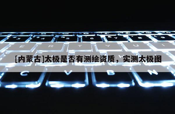 [內(nèi)蒙古]太極是否有測繪資質(zhì)，實測太極圖