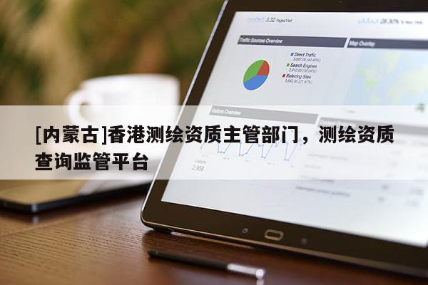 [內(nèi)蒙古]香港測(cè)繪資質(zhì)主管部門(mén)，測(cè)繪資質(zhì)查詢(xún)監(jiān)管平臺(tái)