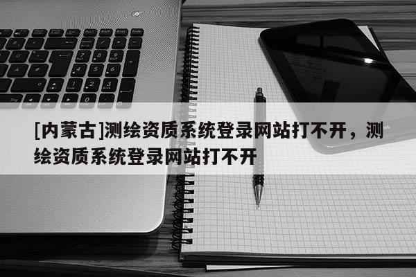 [內(nèi)蒙古]測(cè)繪資質(zhì)系統(tǒng)登錄網(wǎng)站打不開(kāi)，測(cè)繪資質(zhì)系統(tǒng)登錄網(wǎng)站打不開(kāi)