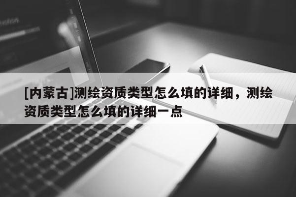 [內(nèi)蒙古]測(cè)繪資質(zhì)類型怎么填的詳細(xì)，測(cè)繪資質(zhì)類型怎么填的詳細(xì)一點(diǎn)