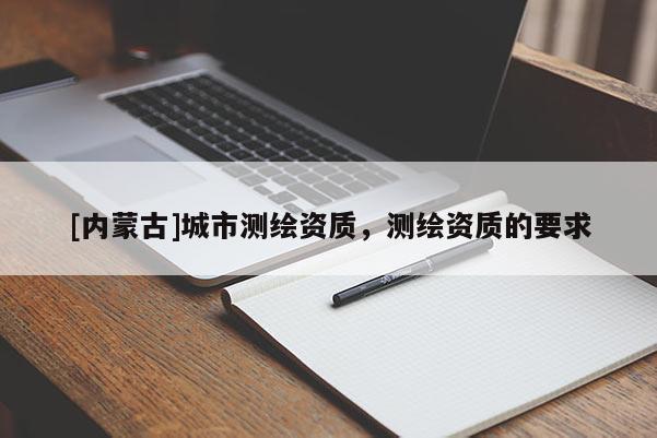 [內(nèi)蒙古]城市測繪資質(zhì)，測繪資質(zhì)的要求