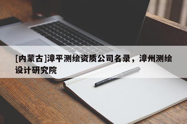 [內(nèi)蒙古]漳平測繪資質(zhì)公司名錄，漳州測繪設(shè)計研究院