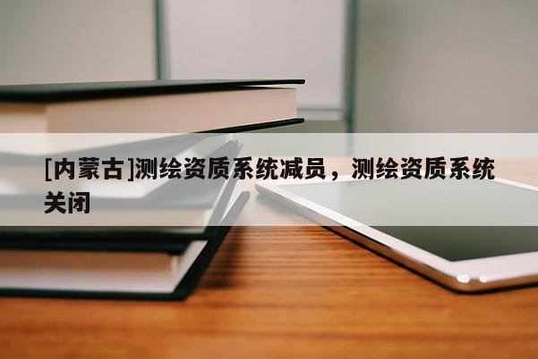 [內(nèi)蒙古]測繪資質(zhì)系統(tǒng)減員，測繪資質(zhì)系統(tǒng)關(guān)閉