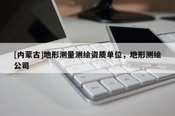 [內(nèi)蒙古]地形測量測繪資質(zhì)單位，地形測繪公司