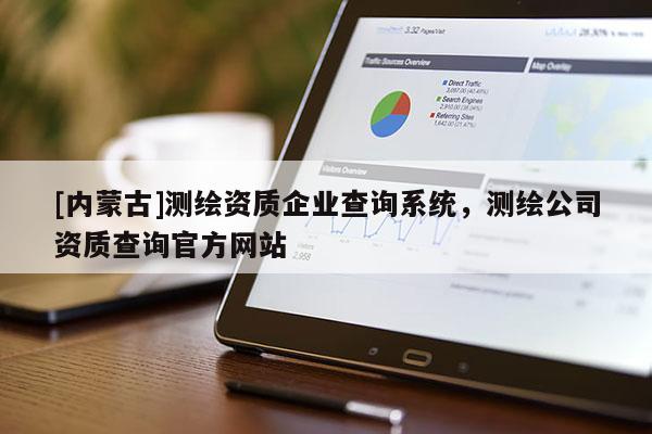 [內(nèi)蒙古]測繪資質(zhì)企業(yè)查詢系統(tǒng)，測繪公司資質(zhì)查詢官方網(wǎng)站
