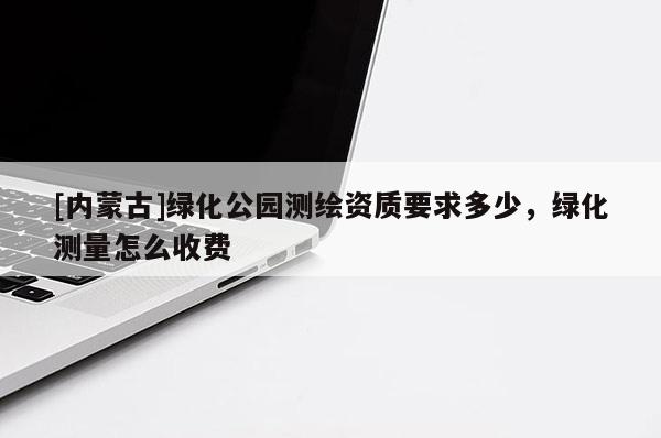 [內(nèi)蒙古]綠化公園測繪資質(zhì)要求多少，綠化測量怎么收費(fèi)